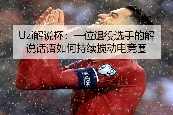 Uzi解说杯：一位退役选手的解说话语如何持续搅动电竞圈